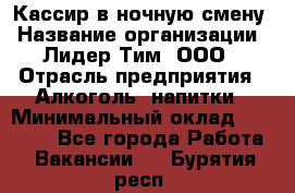 Кассир в ночную смену › Название организации ­ Лидер Тим, ООО › Отрасль предприятия ­ Алкоголь, напитки › Минимальный оклад ­ 36 000 - Все города Работа » Вакансии   . Бурятия респ.